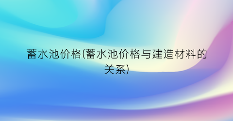 蓄水池价格(蓄水池价格与建造材料的关系)