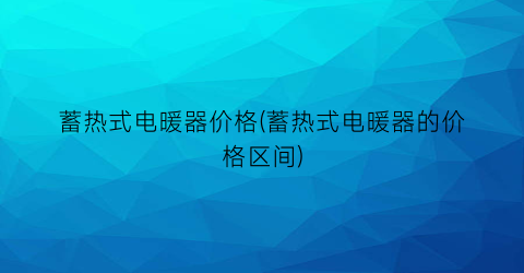 “蓄热式电暖器价格(蓄热式电暖器的价格区间)