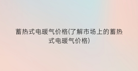 蓄热式电暖气价格(了解市场上的蓄热式电暖气价格)