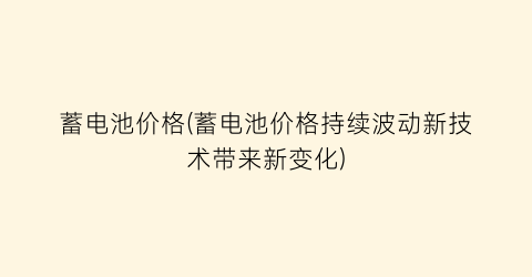 蓄电池价格(蓄电池价格持续波动新技术带来新变化)