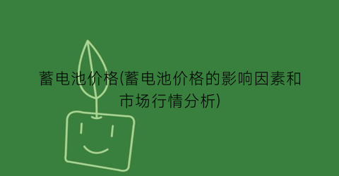 蓄电池价格(蓄电池价格的影响因素和市场行情分析)