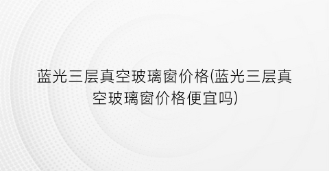 蓝光三层真空玻璃窗价格(蓝光三层真空玻璃窗价格便宜吗)