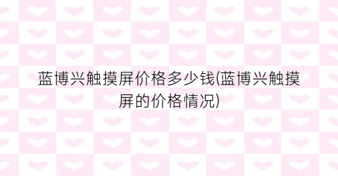 蓝博兴触摸屏价格多少钱(蓝博兴触摸屏的价格情况)
