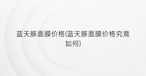 蓝天豚面膜价格(蓝天豚面膜价格究竟如何)