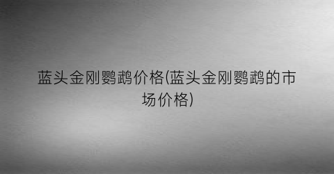 “蓝头金刚鹦鹉价格(蓝头金刚鹦鹉的市场价格)