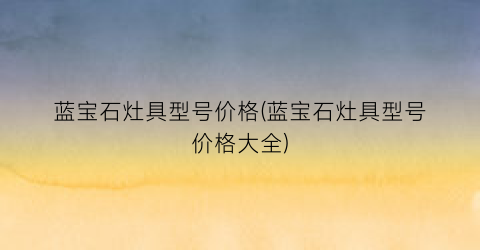 “蓝宝石灶具型号价格(蓝宝石灶具型号价格大全)