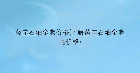 蓝宝石釉金盏价格(了解蓝宝石釉金盏的价格)
