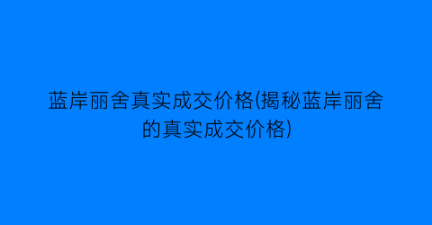 蓝岸丽舍真实成交价格(揭秘蓝岸丽舍的真实成交价格)