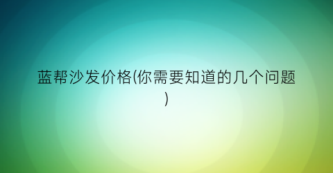 蓝帮沙发价格(你需要知道的几个问题)
