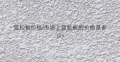 蓝松板价格(市场上蓝松板的价格是多少)