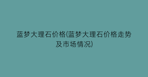 “蓝梦大理石价格(蓝梦大理石价格走势及市场情况)