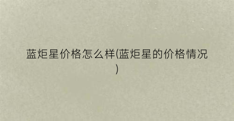蓝炬星价格怎么样(蓝炬星的价格情况)