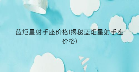 蓝炬星射手座价格(揭秘蓝炬星射手座价格)