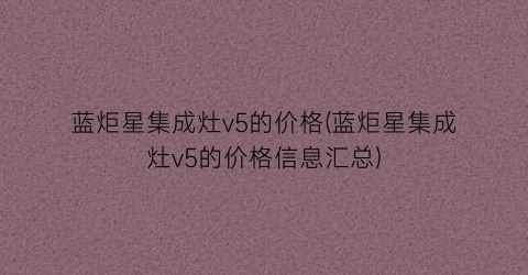 “蓝炬星集成灶v5的价格(蓝炬星集成灶v5的价格信息汇总)