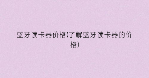 蓝牙读卡器价格(了解蓝牙读卡器的价格)