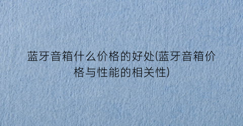 蓝牙音箱什么价格的好处(蓝牙音箱价格与性能的相关性)