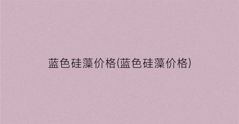 蓝色硅藻价格(蓝色硅藻价格)