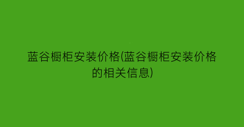 “蓝谷橱柜安装价格(蓝谷橱柜安装价格的相关信息)