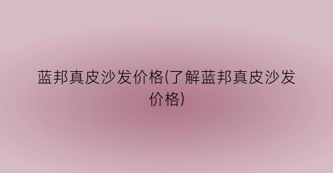 蓝邦真皮沙发价格(了解蓝邦真皮沙发价格)