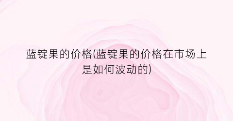 蓝锭果的价格(蓝锭果的价格在市场上是如何波动的)