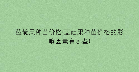 “蓝靛果种苗价格(蓝靛果种苗价格的影响因素有哪些)