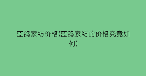 “蓝鸽家纺价格(蓝鸽家纺的价格究竟如何)