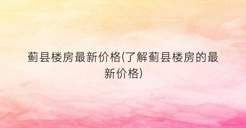 蓟县楼房最新价格(了解蓟县楼房的最新价格)