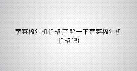 蔬菜榨汁机价格(了解一下蔬菜榨汁机价格吧)