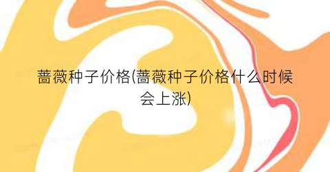 蔷薇种子价格(蔷薇种子价格什么时候会上涨)