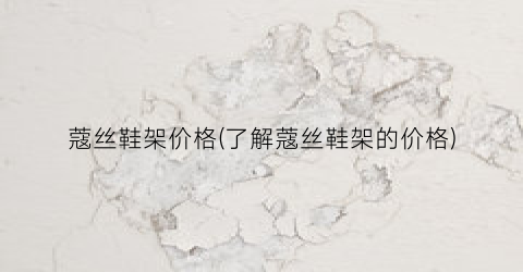 蔻丝鞋架价格(了解蔻丝鞋架的价格)