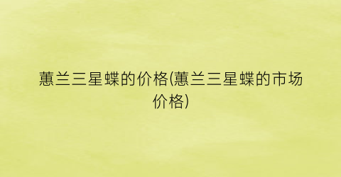 “蕙兰三星蝶的价格(蕙兰三星蝶的市场价格)