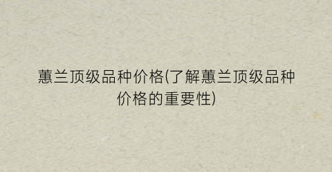 蕙兰顶级品种价格(了解蕙兰顶级品种价格的重要性)