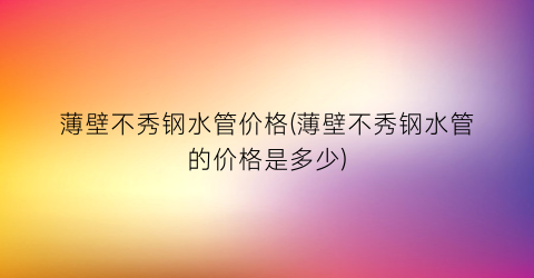 薄壁不秀钢水管价格(薄壁不秀钢水管的价格是多少)