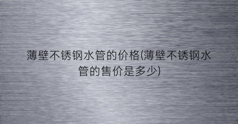 “薄壁不锈钢水管的价格(薄壁不锈钢水管的售价是多少)