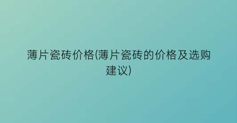 薄片瓷砖价格(薄片瓷砖的价格及选购建议)
