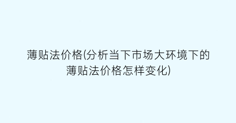 薄贴法价格(分析当下市场大环境下的薄贴法价格怎样变化)