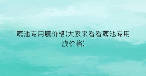 藕池专用膜价格(大家来看看藕池专用膜价格)
