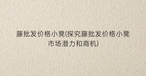 藤批发价格小凳(探究藤批发价格小凳市场潜力和商机)