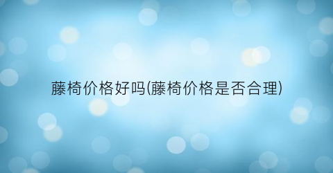 藤椅价格好吗(藤椅价格是否合理)