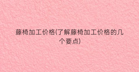 藤椅加工价格(了解藤椅加工价格的几个要点)