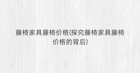 “藤椅家具藤椅价格(探究藤椅家具藤椅价格的背后)