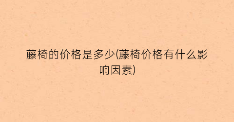 藤椅的价格是多少(藤椅价格有什么影响因素)