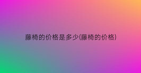 藤椅的价格是多少(藤椅的价格)