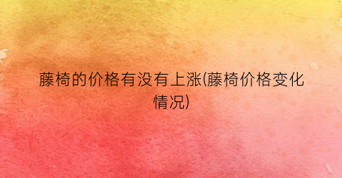 藤椅的价格有没有上涨(藤椅价格变化情况)