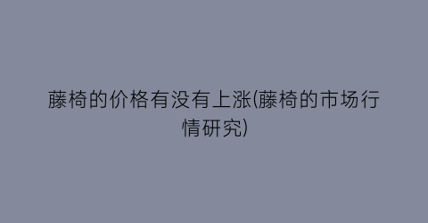 “藤椅的价格有没有上涨(藤椅的市场行情研究)