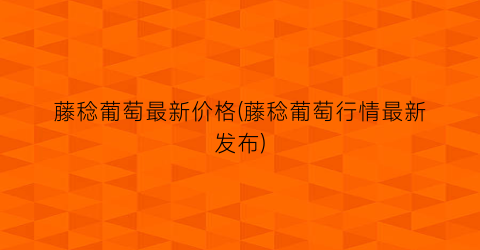 藤稔葡萄最新价格(藤稔葡萄行情最新发布)