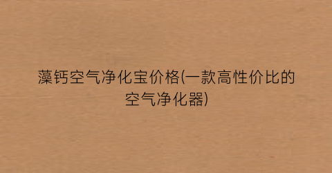 藻钙空气净化宝价格(一款高性价比的空气净化器)