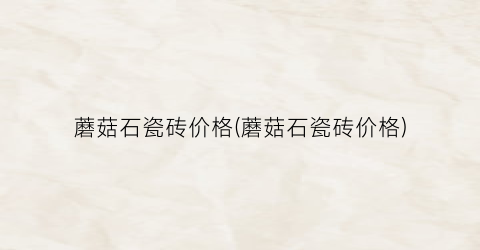 蘑菇石瓷砖价格(蘑菇石瓷砖价格)
