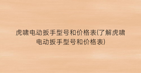 虎啸电动扳手型号和价格表(了解虎啸电动扳手型号和价格表)