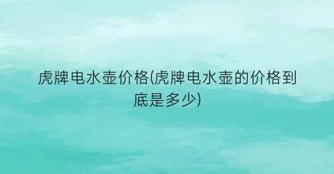 虎牌电水壶价格(虎牌电水壶的价格到底是多少)
